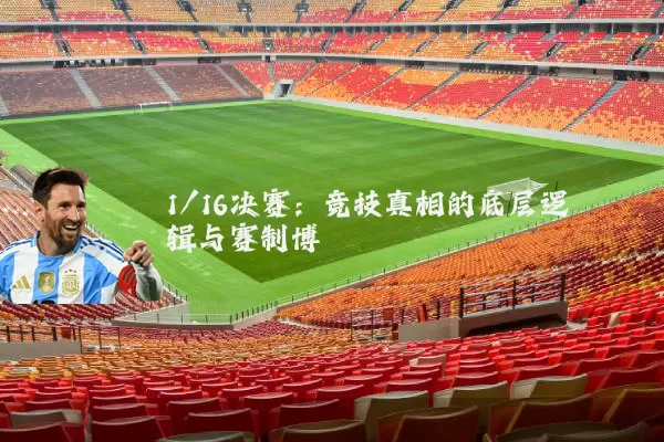 1/16决赛:竞技真相的底层逻辑与赛制博弈