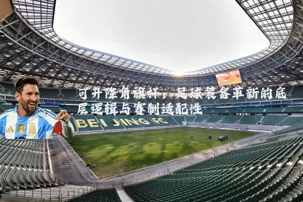 可升降角旗杆:足球装备革新的底层逻辑与赛制适配性