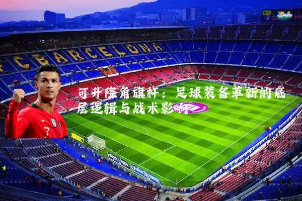 可升降角旗杆:足球装备革新的底层逻辑与战术影响