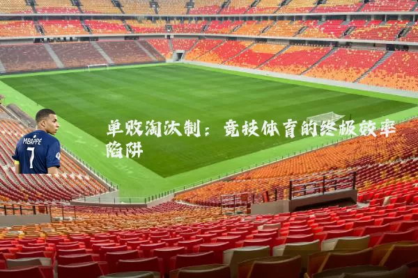 单败淘汰制：竞技体育的终极效率陷阱