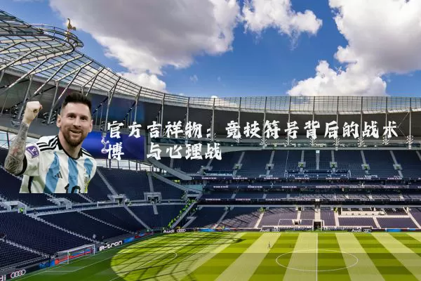 官方吉祥物:竞技符号背后的战术博弈与心理战