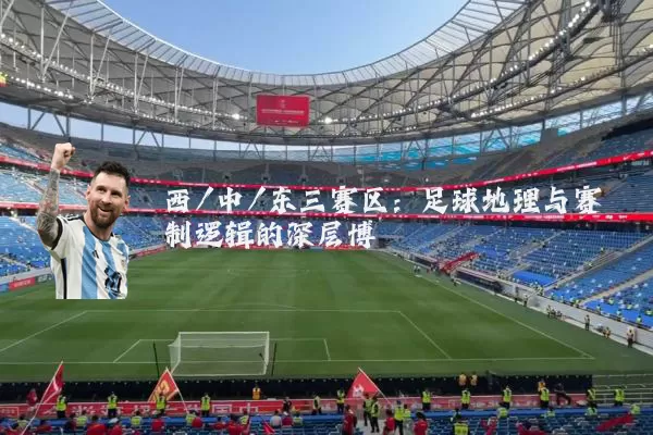 西/中/东三赛区:足球地理与赛制逻辑的深层博弈