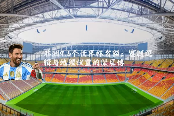 非洲9.5个世界杯名额：赛制逻辑与地理权重的深层博弈