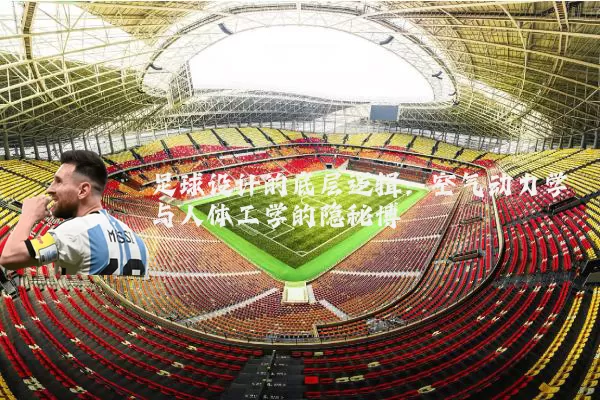 足球设计的底层逻辑：空气动力学与人体工学的隐秘博弈