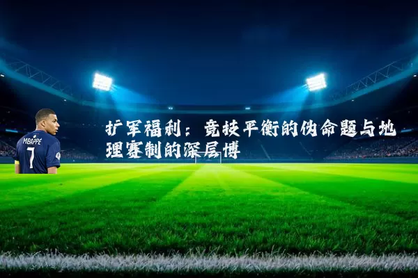 扩军福利：竞技平衡的伪命题与地理赛制的深层博弈