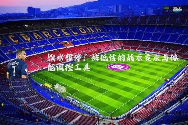 饮水暂停：被低估的战术支点与体能调控工具