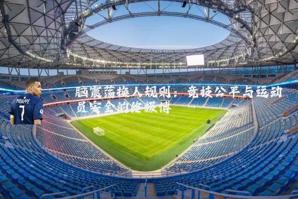 脑震荡换人规则:竞技公平与运动员安全的终极博弈